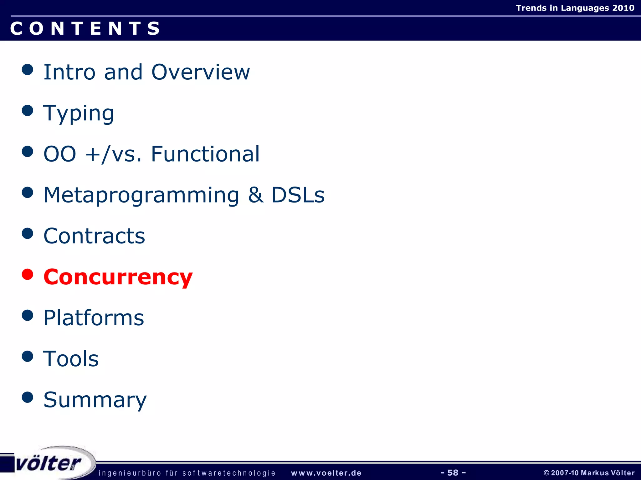 i n g e n i e u r b ü r o f ü r s o f t w a r e t e c h n o l o g i e w w w.voelter.de © 2007-10 Markus Völter
Trends in Languages 2010
- 58 -
C O N T E N T S
• Intro and Overview
• Typing
• OO +/vs. Functional
• Metaprogramming & DSLs
• Contracts
• Concurrency
• Platforms
• Tools
• Summary
 