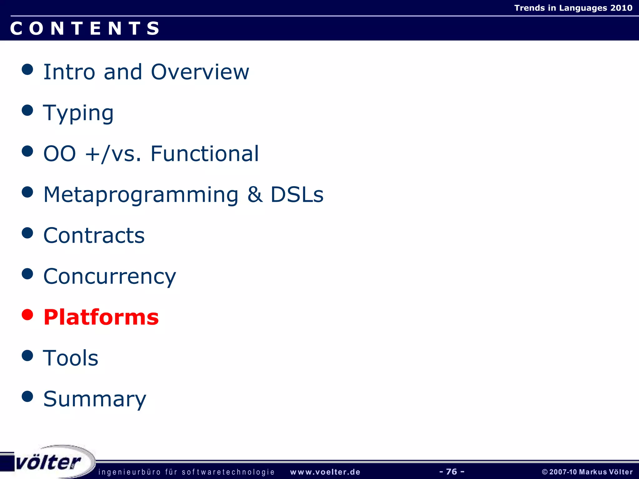 i n g e n i e u r b ü r o f ü r s o f t w a r e t e c h n o l o g i e w w w.voelter.de © 2007-10 Markus Völter
Trends in Languages 2010
- 76 -
C O N T E N T S
• Intro and Overview
• Typing
• OO +/vs. Functional
• Metaprogramming & DSLs
• Contracts
• Concurrency
• Platforms
• Tools
• Summary
 