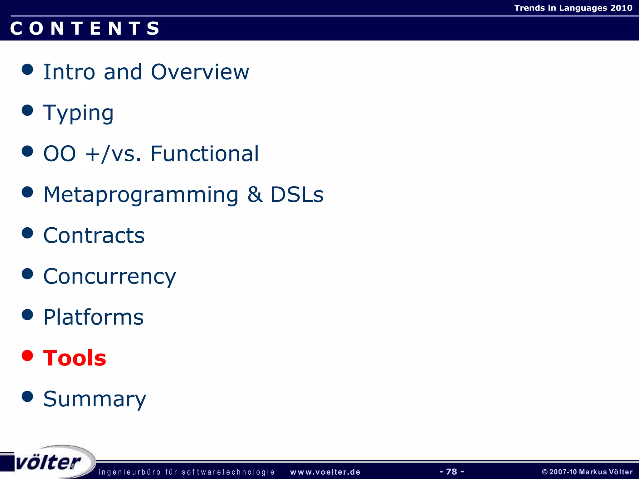 i n g e n i e u r b ü r o f ü r s o f t w a r e t e c h n o l o g i e w w w.voelter.de © 2007-10 Markus Völter
Trends in Languages 2010
- 78 -
C O N T E N T S
• Intro and Overview
• Typing
• OO +/vs. Functional
• Metaprogramming & DSLs
• Contracts
• Concurrency
• Platforms
• Tools
• Summary
 