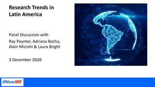 Research Trends in
Latin America
Panel Discussion with
Ray Poynter, Adriana Rocha,
Alain Mizrahi & Laura Bright
3 December 2020
 