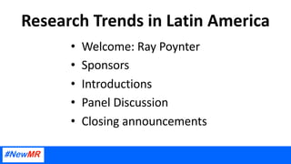 Research Trends in Latin America
• Welcome: Ray Poynter
• Sponsors
• Introductions
• Panel Discussion
• Closing announceme...