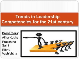 Trends in Leadership 
Competencies for the 21st century 
Presenters: 
Alika Koshy 
Pratishtha 
Saini 
Ribhu 
Vashishtha 
 