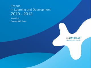 Trends
in Learning and Development
2010 - 2012
June 2010
Overlap R&D Team
 