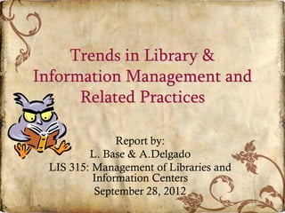 Trends in Library &
Information Management and
Related Practices
Report by:
L. Base & A.Delgado
LIS 315: Management of Libraries and
Information Centers
September 28, 2012
 