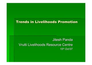 Trends in Livelihoods Promotion




                       Jitesh Panda
 Vrutti Livelihoods Resource Centre
                          15th Oct’07
 