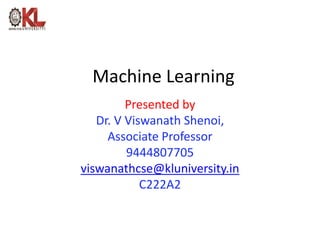 Machine Learning
Presented by
Dr. V Viswanath Shenoi,
Associate Professor
9444807705
viswanathcse@kluniversity.in
C222A2
 