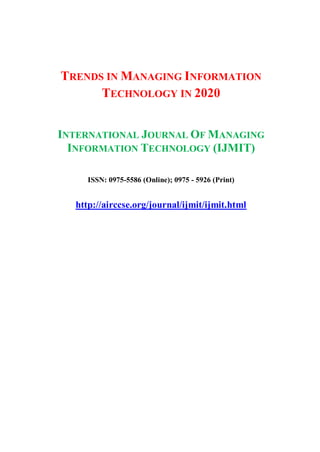 TRENDS IN MANAGING INFORMATION
TECHNOLOGY IN 2020
INTERNATIONAL JOURNAL OF MANAGING
INFORMATION TECHNOLOGY (IJMIT)
ISSN: 0975-5586 (Online); 0975 - 5926 (Print)
http://airccse.org/journal/ijmit/ijmit.html
 