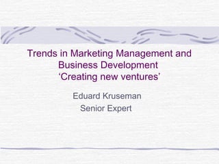 Trends in Marketing Management and
Business Development
‘Creating new ventures’
Eduard Kruseman
Senior Expert
 