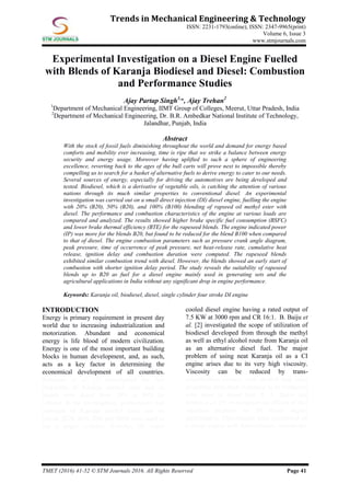 TMET (2016) 41-52 © STM Journals 2016. All Rights Reserved Page 41
Trends in Mechanical Engineering & Technology
ISSN: 2231-1793(online), ISSN: 2347-9965(print)
Volume 6, Issue 3
www.stmjournals.com
Experimental Investigation on a Diesel Engine Fuelled
with Blends of Karanja Biodiesel and Diesel: Combustion
and Performance Studies
Ajay Partap Singh1,
*, Ajay Trehan2
1
Department of Mechanical Engineering, IIMT Group of Colleges, Meerut, Uttar Pradesh, India
2
Department of Mechanical Engineering, Dr. B.R. Ambedkar National Institute of Technology,
Jalandhar, Punjab, India
Abstract
With the stock of fossil fuels diminishing throughout the world and demand for energy based
comforts and mobility ever increasing, time is ripe that we strike a balance between energy
security and energy usage. Moreover having uplifted to such a sphere of engineering
excellence, reverting back to the ages of the bull carts will prove next to impossible thereby
compelling us to search for a basket of alternative fuels to derive energy to cater to our needs.
Several sources of energy, especially for driving the automotives are being developed and
tested. Biodiesel, which is a derivative of vegetable oils, is catching the attention of various
nations through its much similar properties to conventional diesel. An experimental
investigation was carried out on a small direct injection (DI) diesel engine, fuelling the engine
with 20% (B20), 50% (B20), and 100% (B100) blending of rapseed oil methyl ester with
diesel. The performance and combustion characteristics of the engine at various loads are
compared and analyzed. The results showed higher brake specific fuel consumption (BSFC)
and lower brake thermal efficiency (BTE) for the rapeseed blends. The engine indicated power
(IP) was more for the blends B20, but found to be reduced for the blend B100 when compared
to that of diesel. The engine combustion parameters such as pressure crank angle diagram,
peak pressure, time of occurrence of peak pressure, net heat-release rate, cumulative heat
release, ignition delay and combustion duration were computed. The rapeseed blends
exhibited similar combustion trend with diesel. However, the blends showed an early start of
combustion with shorter ignition delay period. The study reveals the suitability of rapeseed
blends up to B20 as fuel for a diesel engine mainly used in generating sets and the
agricultural applications in India without any significant drop in engine performance.
Keywords: Karanja oil, biodiesel, diesel, single cylinder four stroke DI engine
INTRODUCTION
Energy is primary requirement in present day
world due to increasing industrialization and
motorization. Abundant and economical
energy is life blood of modern civilization.
Energy is one of the most important building
blocks in human development, and, as such,
acts as a key factor in determining the
economical development of all countries.
Reheman et al. [1] investigated the fuel
properties of Karanja methyl ester and its
blends with diesel from 20% to 80% by
volume. In the investigation, performance and
emission of Karanja methyl ester and its
blends (B20, B40, B60 and B80) were used to
test a single cylinder, 4-stroke, DI, water
cooled diesel engine having a rated output of
7.5 KW at 3000 rpm and CR 16:1. B. Baiju et
al. [2] investigated the scope of utilization of
biodiesel developed from through the methyl
as well as ethyl alcohol route from Karanja oil
as an alternative diesel fuel. The major
problem of using neat Karanja oil as a CI
engine arises due to its very high viscosity.
Viscosity can be reduced by trans-
esterification process with alcohol and other
properties have been evaluated to be compared
with those of diesel fuel. R. A. Bakar and
Semin et al. [3] investigated the effects of fuel
injection pressure on DI diesel engine
performance. Experiments were performed on
a diesel engine with four-cylinder, two-stroke,
 