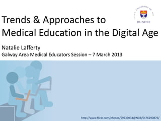 Trends & Approaches to
Medical Education in the Digital Age
Natalie Lafferty
Galway Area Medical Educators Session – 7 March 2013
http://www.flickr.com/photos/59939034@N02/5476290876/
 
