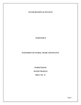 Page 2
M.COM (BANKING & FINANCE)
SEMESTER II
ECONOMICS OF GLOBAL TRADE AND FINANCE
SUBMITTED BY
MANOJ THADANI
ROLL NO. 47
 