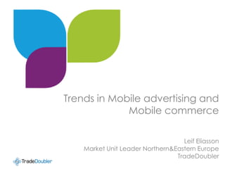 Trends in Mobile advertising and
             Mobile commerce
Click to edit Master title style

                                    Leif Eliasson
     Market Unit Leader Northern&Eastern Europe
                                  TradeDoubler
 