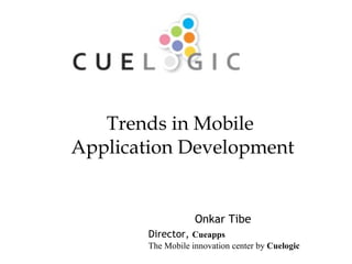 Onkar Tibe Director,  Cueapps   The Mobile innovation center by  Cuelogic Trends in Mobile  Application Development 