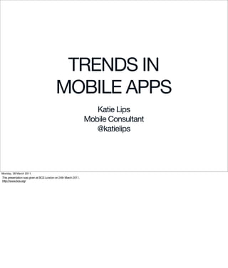 TRENDS IN
                                          MOBILE APPS
                                                                   Katie Lips
                                                                Mobile Consultant
                                                                   @katielips




Monday, 28 March 2011
This presentation was given at BCS London on 24th March 2011.
http://www.bcs.org/
 