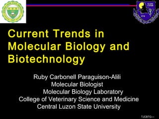 Current Trends in
Molecular Biology and
Biotechnology
Ruby Carbonell Paraguison-Alili
Molecular Biologist
Molecular Biology Laboratory
College of Veterinary Science and Medicine
Central Luzon State University
TJCBTG∞∞
 