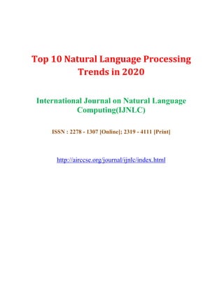 Top 10 Natural Language Processing
Trends in 2020
International Journal on Natural Language
Computing(IJNLC)
ISSN : 2278 - 1307 [Online]; 2319 - 4111 [Print]
http://airccse.org/journal/ijnlc/index.html
 