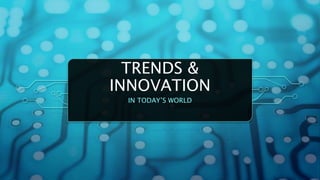 TRENDS &
INNOVATION
IN TODAY’S WORLD
 