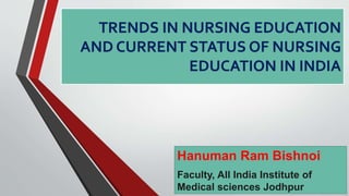 TRENDS IN NURSING EDUCATION
AND CURRENT STATUS OF NURSING
EDUCATION IN INDIA
Hanuman Ram Bishnoi
Faculty, All India Institute of
Medical sciences Jodhpur
 