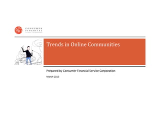 Trends	in	Online	Communities



Prepared by Consumer Financial Service Corporation
March 2013
 