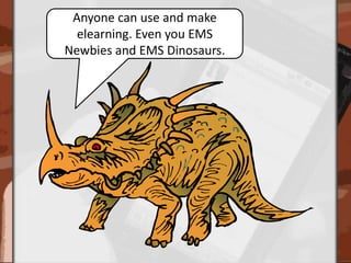 Anyone can use and make elearning. Even you EMS Newbies and EMS Dinosaurs.