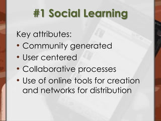 #1 Social LearningKey attributes:Community generatedUser centeredCollaborative processesUse of online tools for creation and networks for distribution