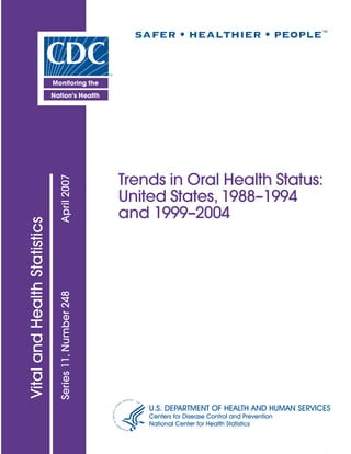 U.S. DEPARTMENT OF HEALTH AND HUMAN SERVICES
Centers for Disease Control and Prevention
National Center for Health Statistics
Series
11,
Number
248
April
2007
Trends in Oral Health Status:
United States, 1988–1994
and 1999–2004
 