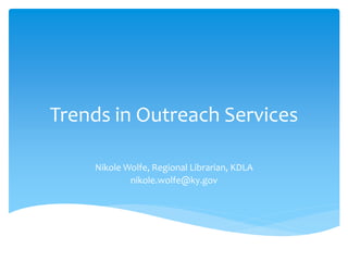 Trends in Outreach Services

    Nikole Wolfe, Regional Librarian, KDLA
            nikole.wolfe@ky.gov
 