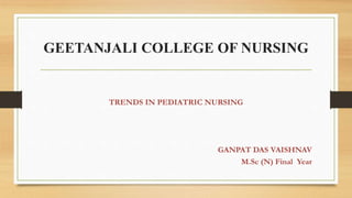 GEETANJALI COLLEGE OF NURSING
TRENDS IN PEDIATRIC NURSING
GANPAT DAS VAISHNAV
M.Sc (N) Final Year
 