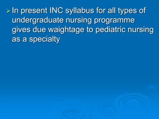 In present INC syllabus for all types of
undergraduate nursing programme
gives due waightage to pediatric nursing
as a specialty
 