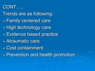 CONT…..
Trends are as following:
Family centered care
High technology care
Evidence based practice
Atraumatic care
Cost containment
Prevention and health promotion
 
