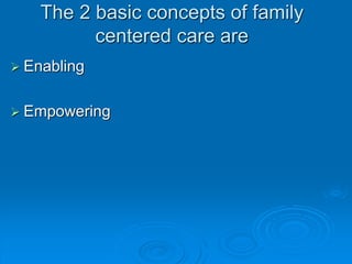 The 2 basic concepts of family
centered care are
 Enabling
 Empowering
 