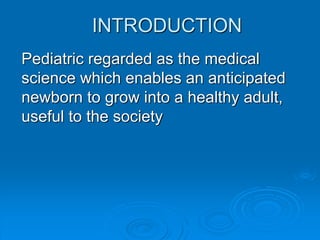 INTRODUCTION
Pediatric regarded as the medical
science which enables an anticipated
newborn to grow into a healthy adult,
useful to the society
 