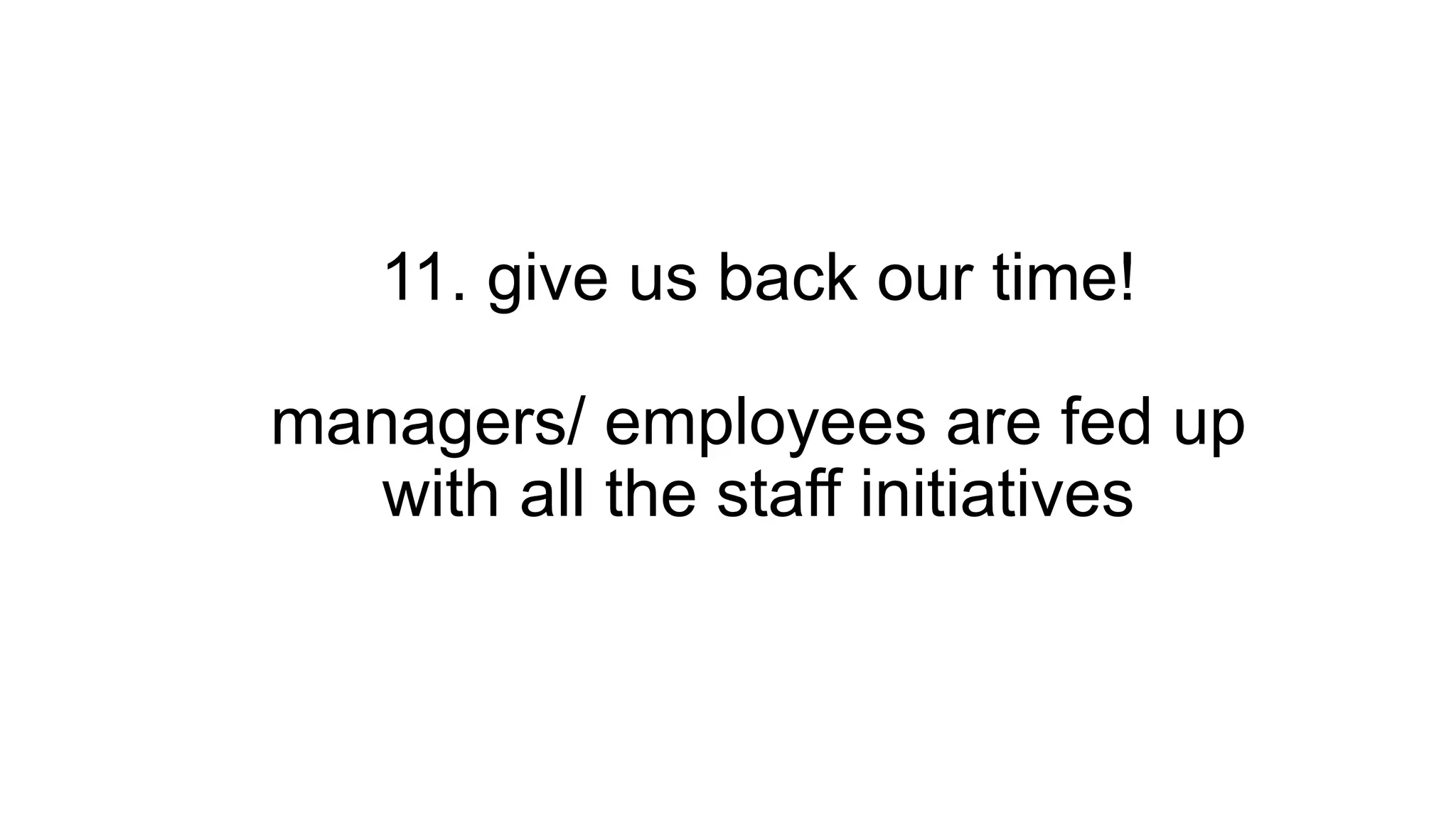 11. give us back our time!
managers/ employees are fed up
with all the staff initiatives
 