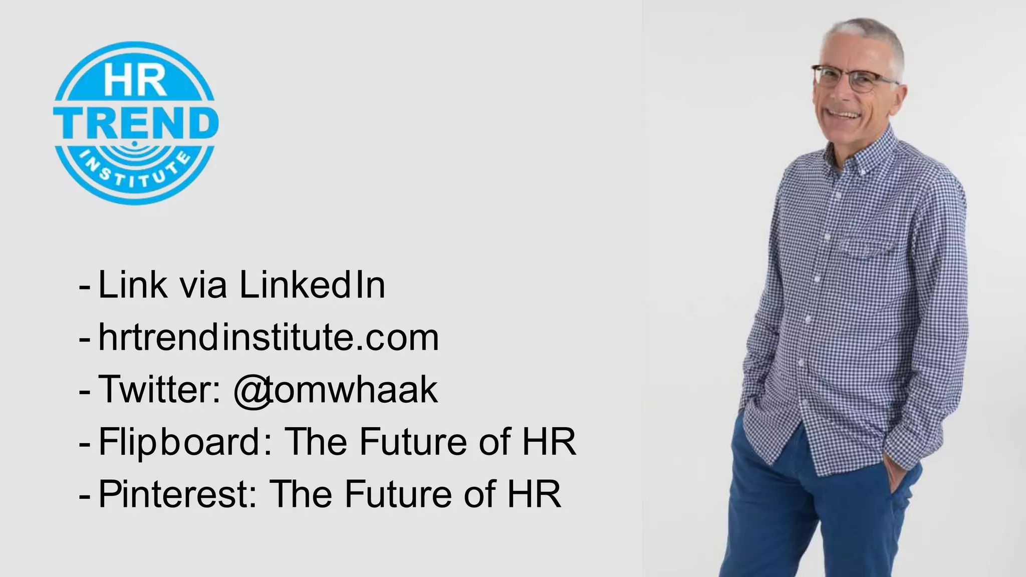 - Link via LinkedIn
- hrtrendinstitute.com
- Twitter: @tomwhaak
- Flipboard:The Future of HR
- Pinterest:The Future of HR
65
- Link via LinkedIn
- hrtrendinstitute.com
- Twitter: @tomwhaak
- Flipboard: The Future of HR
- Pinterest: The Future of HR
45
 