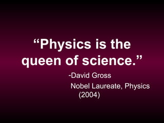 “Physics is the
queen of science.”
       -David Gross
       Nobel Laureate, Physics
         (2004)
 