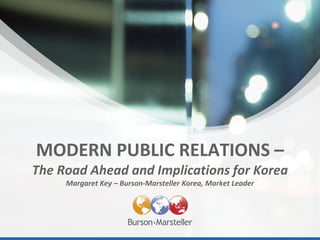 MODERN PUBLIC RELATIONS –
The Road Ahead and Implications for Korea
     Margaret Key – Burson-Marsteller Korea, Market Leader
 