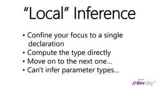 “Local” Inference 
• Confine your focus to a single 
declaration 
• Compute the type directly 
• Move on to the next one… 
• Can't infer parameter types… 
 