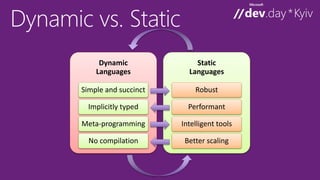 Dynamic 
Languages 
Simple and succinct 
Implicitly typed 
Meta-programming 
No compilation 
Static 
Languages 
Robust 
Performant 
Intelligent tools 
Better scaling 
 