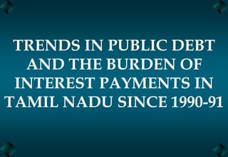 TRENDS IN PUBLIC DEBT
AND THE BURDEN OF
INTEREST PAYMENTS IN
TAMIL NADU SINCE 1990-91
 