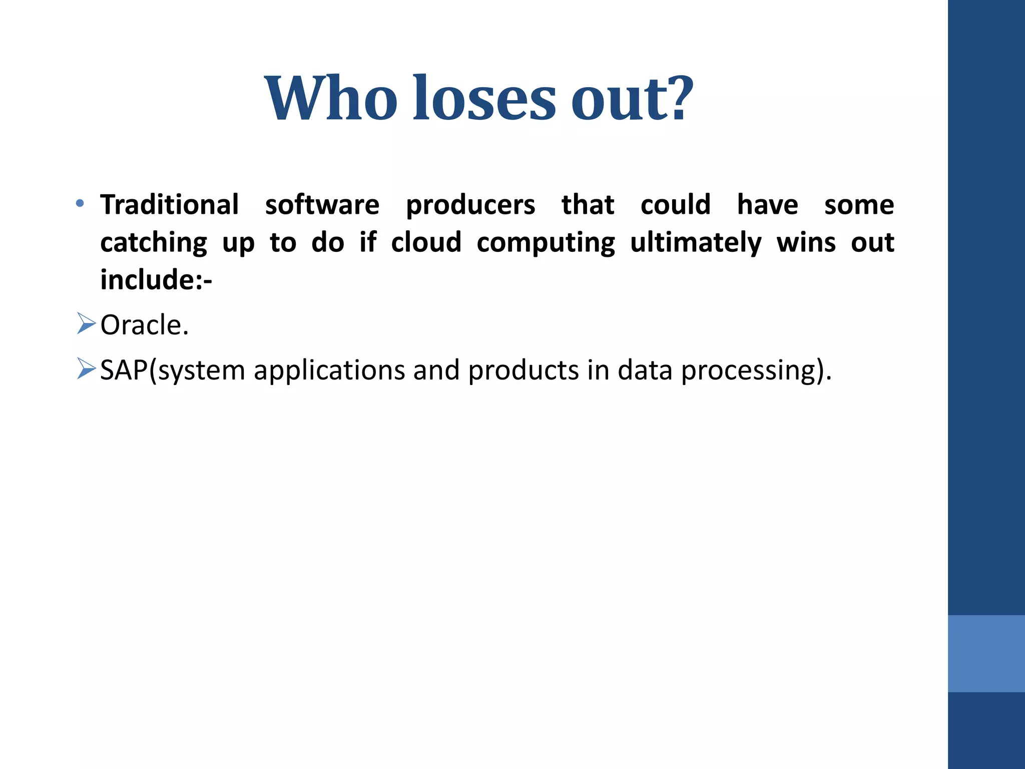 Who loses out?
• Traditional software producers that could have some
  catching up to do if cloud computing ultimately wins out
  include:-
Oracle.
SAP(system applications and products in data processing).
 