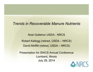 Trends in Recoverable Manure Nutrients
Noel Gollehon USDA - NRCS
Robert Kellogg (retired, USDA – NRCS)
David Moffitt (retired, USDA – NRCS)
Presentation for SWCS Annual Conference
Lombard, Illinois
July 28, 2014
 