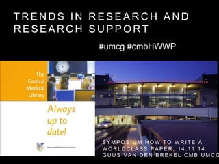 TRENDS IN RESEARCH AND 
RESEARCH SUPPORT 
#umcg #cmbHWWP 
SYMPOSIUM HOW TO WRI TE A 
WORLDCLASS PAPER, 1 4 . 1 1 . 1 4 
GUUS VAN DEN BREKEL CMB UMCG 
 