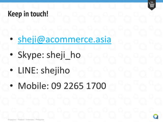 Singapore | Thailand | Indonesia | Philippines
36
Keep in touch!
• sheji@acommerce.asia
• Skype: sheji_ho
• LINE: shejiho
• Mobile: 09 2265 1700
 