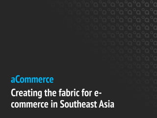 aCommerce
Creating the fabric for e-
commerce in Southeast Asia
 