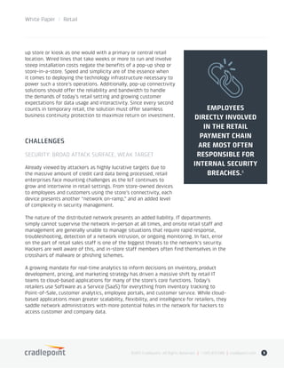 up store or kiosk as one would with a primary or central retail
location. Wired lines that take weeks or more to run and involve
steep installation costs negate the benefits of a pop-up shop or
store-in-a-store. Speed and simplicity are of the essence when
it comes to deploying the technology infrastructure necessary to
power such a store’s operations. Additionally, pop-up connectivity
solutions should offer the reliability and bandwidth to handle
the demands of today’s retail setting and growing customer
expectations for data usage and interactivity. Since every second
counts in temporary retail, the solution must offer seamless
business continuity protection to maximize return on investment.
CHALLENGES
SECURITY: BROAD ATTACK SURFACE, WEAK TARGET
Already viewed by attackers as highly lucrative targets due to
the massive amount of credit card data being processed, retail
enterprises face mounting challenges as the IoT continues to
grow and intertwine in retail settings. From store-owned devices
to employees and customers using the store’s connectivity, each
device presents another “network on-ramp,” and an added level
of complexity in security management.
The nature of the distributed network presents an added liability. IT departments
simply cannot supervise the network in-person at all times, and onsite retail staff and
management are generally unable to manage situations that require rapid response,
troubleshooting, detection of a network intrusion, or ongoing monitoring. In fact, error
on the part of retail sales staff is one of the biggest threats to the network’s security.
Hackers are well aware of this, and in-store staff members often find themselves in the
crosshairs of malware or phishing schemes.
A growing mandate for real-time analytics to inform decisions on inventory, product
development, pricing, and marketing strategy has driven a massive shift by retail IT
teams to cloud-based applications for many of the store’s core functions. Today’s
retailers use Software as a Service (SaaS) for everything from inventory tracking to
Point-of-Sale, customer analytics, employee portals, and customer service. While cloud-
based applications mean greater scalability, flexibility, and intelligence for retailers, they
saddle network administrators with more potential holes in the network for hackers to
access customer and company data.
©2015 Cradlepoint. All Rights Reserved. | +1.855.813.3385 | cradlepoint.com 9
White Paper / Retail
EMPLOYEES
DIRECTLY INVOLVED
IN THE RETAIL
PAYMENT CHAIN
ARE MOST OFTEN
RESPONSIBLE FOR
INTERNAL SECURITY
BREACHES.�
 