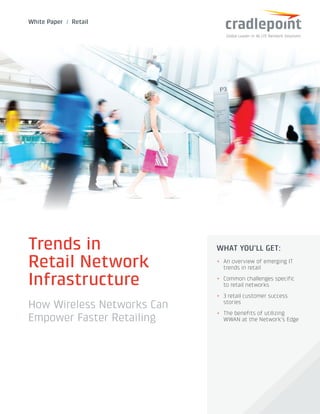 White Paper / Retail
Trends in
Retail Network
Infrastructure
How Wireless Networks Can
Empower Faster Retailing
WHAT YOU’LL GET:
++ An overview of emerging IT
trends in retail
++ Common challenges specific
to retail networks
++ 3 retail customer success
stories
++ The benefits of utilizing
WWAN at the Network’s Edge
Global Leader in 4G LTE Network Solutions
 