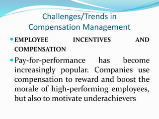 Challenges/Trends in
Compensation Management
EMPLOYEE INCENTIVES AND
COMPENSATION
Pay-for-performance has become
increasingly popular. Companies use
compensation to reward and boost the
morale of high-performing employees,
but also to motivate underachievers
 