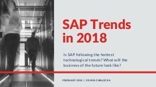 SAP Trends
in 2018
Is SAP following the hottest
technological trends? What will the
business of the future look like?
FEBRUARY 2018  |  SYLWIA ZABŁOCKA
 