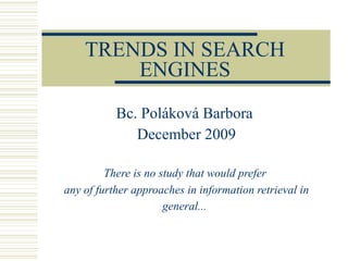 TRENDS IN SEARCH ENGINES Bc. Poláková Barbora  December 2009 There is no study that would prefer  any of further approaches in information retrieval in general...   