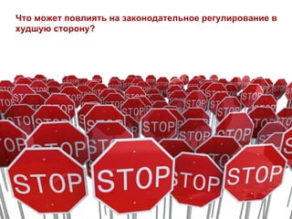Что может повлиять на законодательное регулирование в
худшую сторону?
 